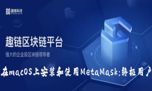 如何在macOS上安装和使用MetaMask：终极用户指南