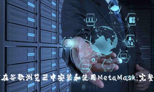 如何在谷歌浏览器中安装和使用MetaMask：完整指南