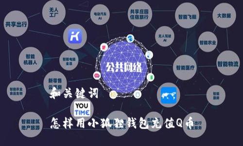 和关键词

怎样用小狐狸钱包充值Q币