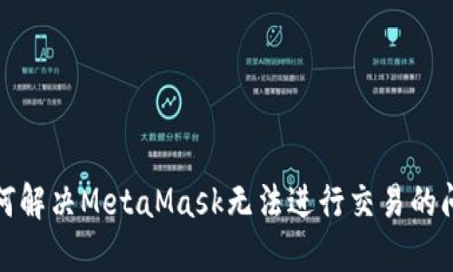 如何解决MetaMask无法进行交易的问题