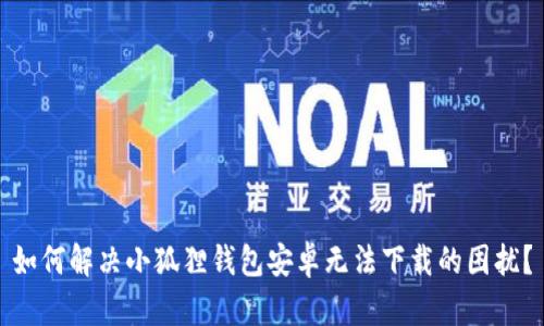 如何解决小狐狸钱包安卓无法下载的困扰？
