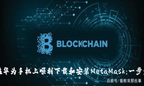 如何在华为手机上顺利下载和安装MetaMask：一步步指南