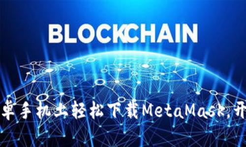 一步步教你如何在安卓手机上轻松下载MetaMask，开启你的加密世界之旅