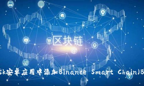 如何在MetaMask安卓应用中添加Binance Smart Chain（BSC）：一步步指导