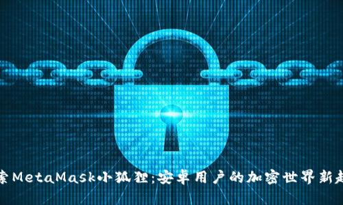 探索MetaMask小狐狸：安卓用户的加密世界新起点