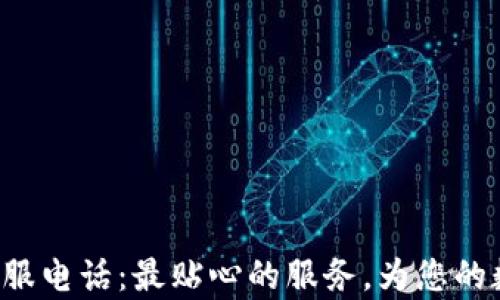 
小狐狸钱包人工客服电话：最贴心的服务，为您的数字资产保驾护航！