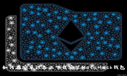 如何在安卓设备上下载安装MetaMask钱包