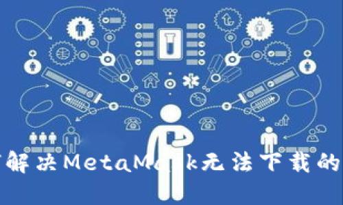 如何解决MetaMask无法下载的问题