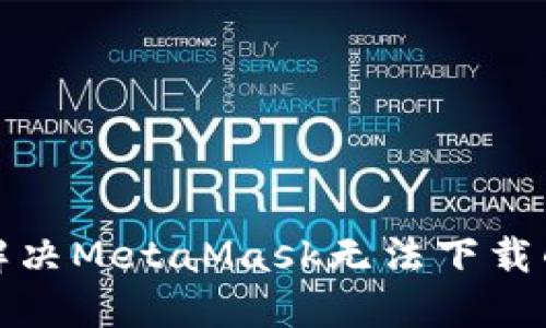 如何解决MetaMask无法下载的问题