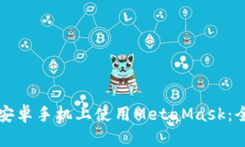 如何在安卓手机上使用MetaMask：全面指南