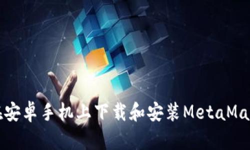 如何在安卓手机上下载和安装MetaMask钱包