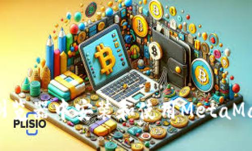 如何在谷歌浏览器中安装和使用MetaMask：完整指南