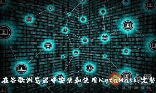 如何在谷歌浏览器中安装和使用MetaMask：完整指南