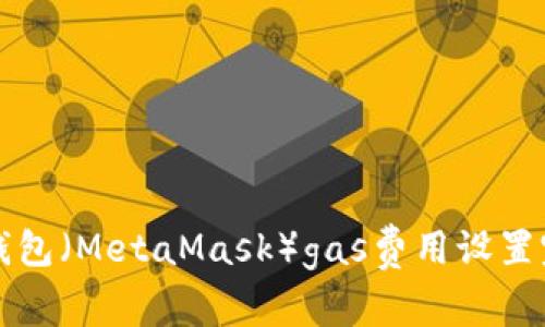 小狐狸钱包（MetaMask）gas费用设置完全指南