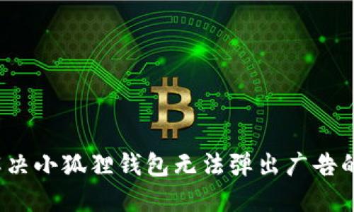 如何解决小狐狸钱包无法弹出广告的问题？